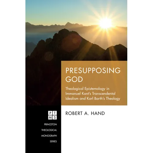 Presupposing God: Theological Epistemology in Immanuel Kant's Transcendental Idealism and Karl Barth's Theology - Hardcover
