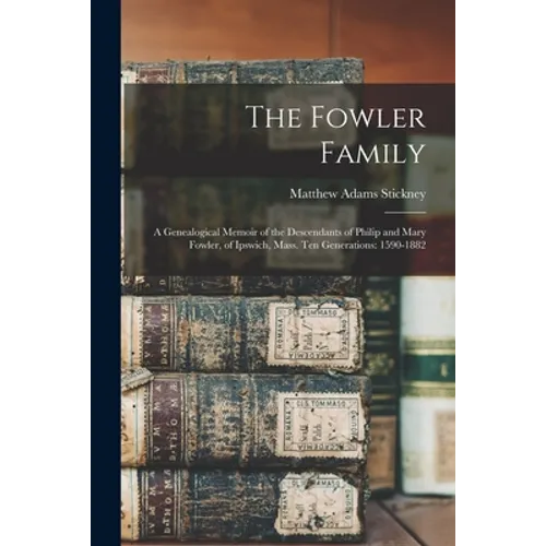 The Fowler Family: a Genealogical Memoir of the Descendants of Philip and Mary Fowler, of Ipswich, Mass. Ten Generations: 1590-1882 - Paperback