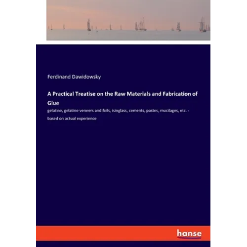 A Practical Treatise on the Raw Materials and Fabrication of Glue: gelatine, gelatine veneers and foils, isinglass, cements, pastes, mucilages, etc. - - Paperback