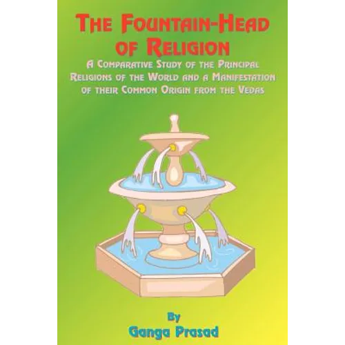The Fountainhead of Religion: A Comparative Study of the Principle Religions of the World and a Manifestation of Their Common Origin from the Vedas - Paperback