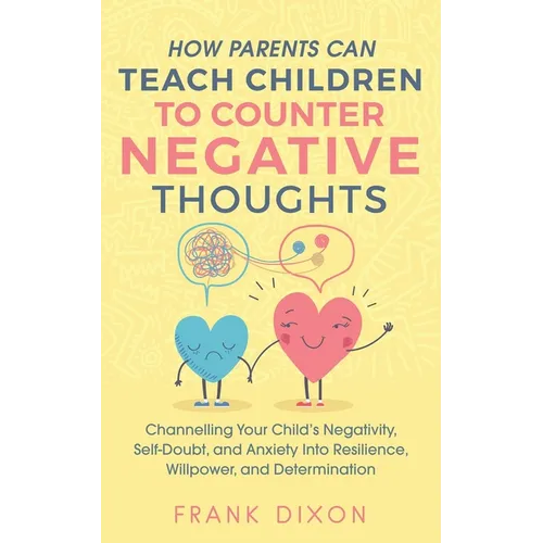 How Parents Can Teach Children To Counter Negative Thoughts: Channelling Your Child's Negativity, Self-Doubt and Anxiety Into Resilience, Willpower an - Paperback