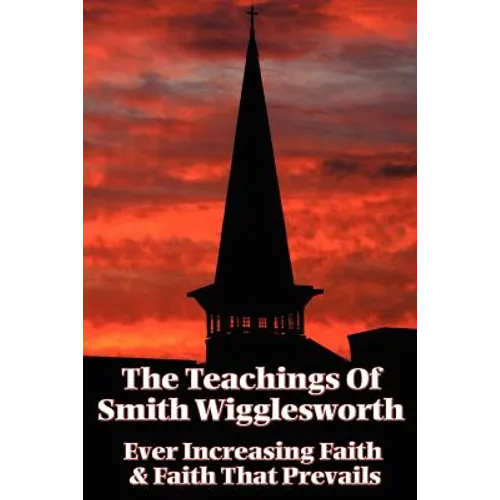 The Teachings of Smith Wigglesworth: Ever Increasing Faith and Faith That Prevails - Paperback