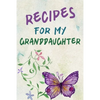 Recipes For My Granddaughter: A Keepsake Cookbook to Write Your Favorite Family Recipes 6x9 inch 120 pages - Gifts For Grandaughters - Paperback