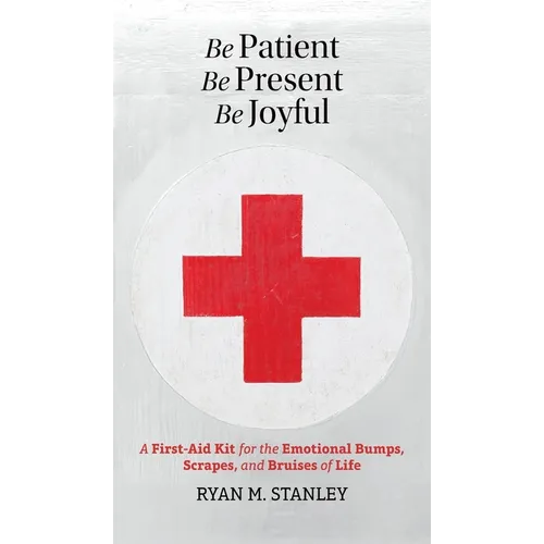 Be Patient, Be Present, Be Joyful: A First-Aid Kit for the Emotional Bumps, Scrapes, and Bruises of Life - Hardcover