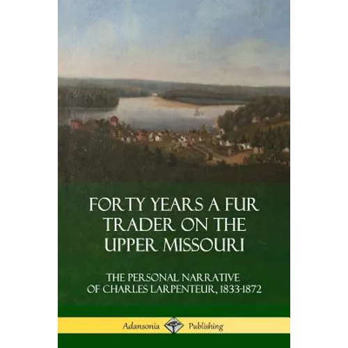 Forty Years a Fur Trader on the Upper Missouri: The Personal Narrative of Charles Larpenteur, 1833-1872 - Paperback