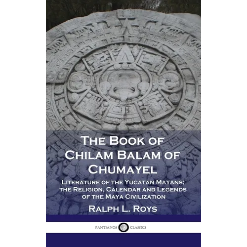Book of Chilam Balam of Chumayel: Literature of the Yucatan Mayans; the Religion, Calendar and Legends of the Maya Civilization - Hardcover