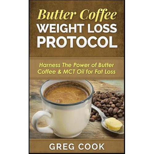 Butter Coffee Weight Loss Protocol: Harness The Power of Butter Coffee & MCT Oil for Fat Loss - Paperback