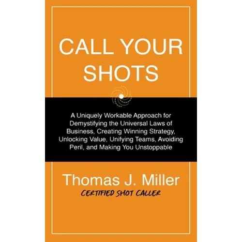 Call Your Shots: A Uniquely Workable Approach for Demystifying the Universal Laws of Business, Creating Winning Strategy, Unlocking Value, Unifying Te - Hardcover
