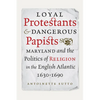 Loyal Protestants and Dangerous Papists: Maryland and the Politics of Religion in the English Atlantic, 1630-1690 - Hardcover