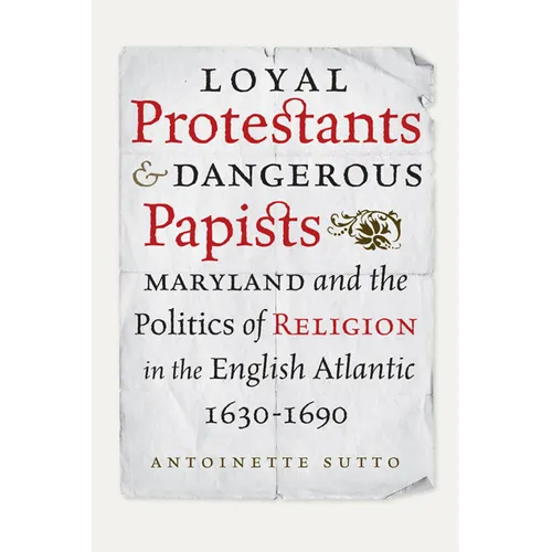 Loyal Protestants and Dangerous Papists: Maryland and the Politics of Religion in the English Atlantic, 1630-1690 - Hardcover