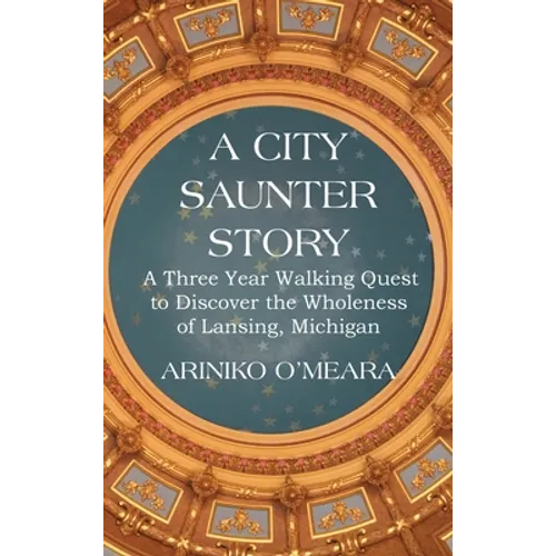 A City Saunter Story: A Three Year Walking Quest to Discover the Wholeness of Lansing, Michigan - Hardcover
