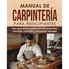 Manual de carpintería para principiantes: Una guía paso a paso con herramientas, técnicas, consejos y proyectos iniciales - Paperback