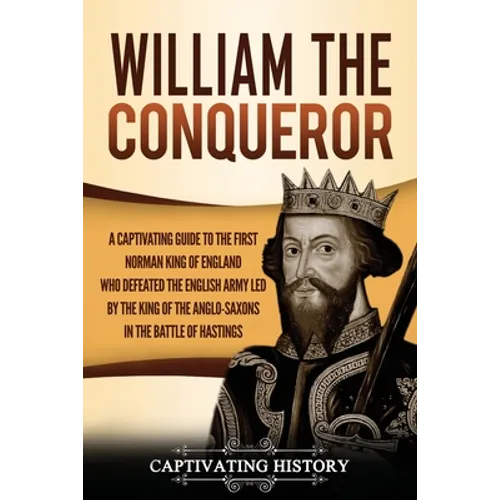 William the Conqueror: A Captivating Guide to the First Norman King of England Who Defeated the English Army Led by the King of the Anglo-Saxons in th - Paperback