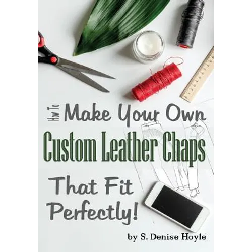 How to Make Your Own Custom Leather Chaps that Fit Perfectly: Illustrated Step-By-Step Guide - Paperback