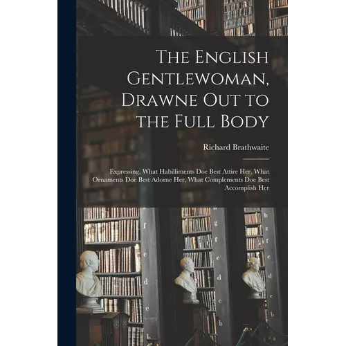 The English Gentlewoman, Drawne out to the Full Body: Expressing, What Habilliments Doe Best Attire Her, What Ornaments Doe Best Adorne Her, What Comp - Paperback