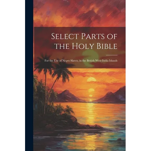Select Parts of the Holy Bible: For the Use of Negro Slaves, in the British West-India Islands - Paperback
