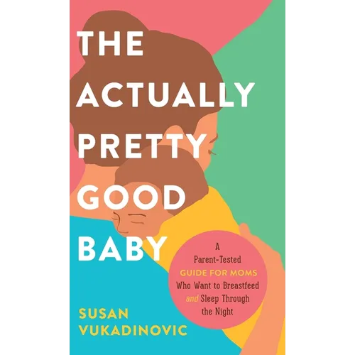 The Actually Pretty Good Baby: A Parent-Tested Guide for Moms who Want to Breastfeed and Sleep Through the Night - Hardcover