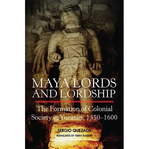 Maya Lords and Lordship: The Formation of Colonial Society in Yucatán, 1350-1600 - Hardcover