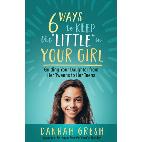 Six Ways to Keep the "Little" in Your Girl: Guiding Your Daughter from Her Tweens to Her Teens - Paperback