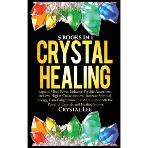 Crystal Healing: 5 Books in 1: Expand Mind Power, Enhance Psychic Awareness, Achieve Higher Consciousness, Increase Spiritual Energy, Gain Enlightenme - Hardcover