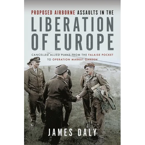 Proposed Airborne Assaults in the Liberation of Europe: Cancelled Allied Plans from the Falaise Pocket to Operation Market Garden - Hardcover