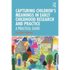 Capturing Children's Meanings in Early Childhood Research and Practice: A Practical Guide - Paperback