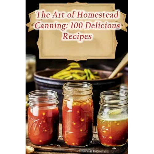 The Art of Homestead Canning: 100 Delicious Recipes - Paperback