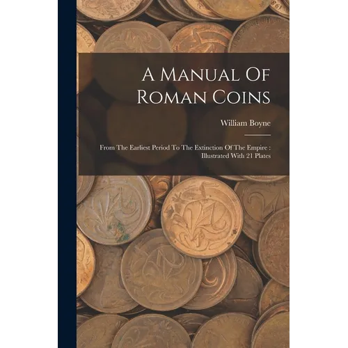 A Manual Of Roman Coins: From The Earliest Period To The Extinction Of The Empire: Illustrated With 21 Plates - Paperback