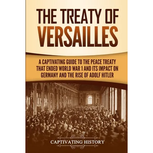 The Treaty of Versailles: A Captivating Guide to the Peace Treaty That Ended World War 1 and Its Impact on Germany and the Rise of Adolf Hitler - Paperback