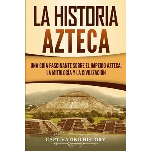 La historia azteca: Una guía fascinante sobre el imperio azteca, la mitología y la civilización - Paperback