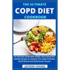 The Ultimate COPD Diet Cookbook: An Essential Step By Step Dietary Guide With Delectable, Nutritious And Easy-To-Follow Recipes To Managing And Living - Paperback