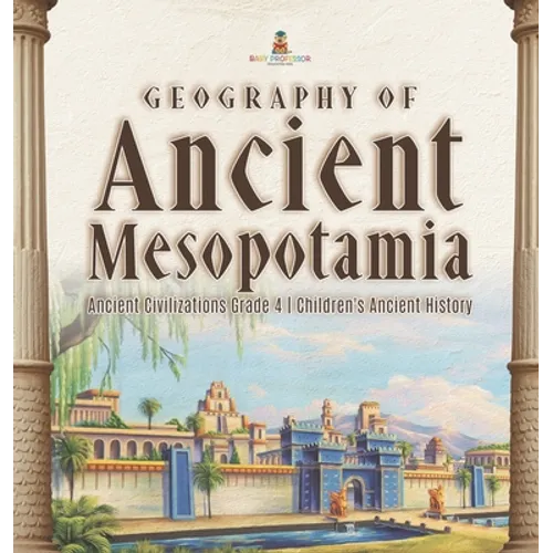 Geography of Ancient Mesopotamia Ancient Civilizations Grade 4 Children's Ancient History - Hardcover