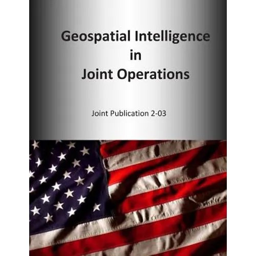 Geospatial Intelligence in Joint Operations: Joint Publication 2-03 - Paperback