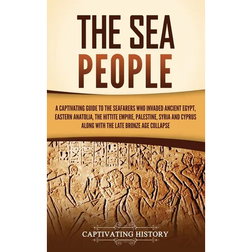 The Sea People: A Captivating Guide to the Seafarers Who Invaded Ancient Egypt, Eastern Anatolia, the Hittite Empire, Palestine, Syria, and Cyprus, al - Hardcover