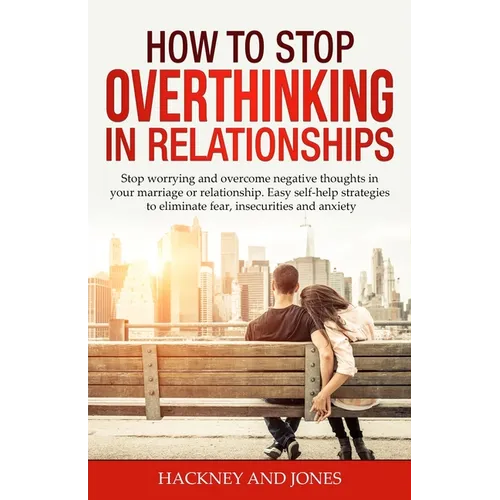 How to Stop Overthinking in Relationships: Stop Worrying and Overcome Negative Thoughts in your Marriage or Relationship. Easy Self-Help Strategies to - Paperback