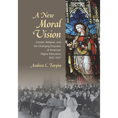 A New Moral Vision: Gender, Religion, and the Changing Purposes of American Higher Education, 1837-1917 - Hardcover