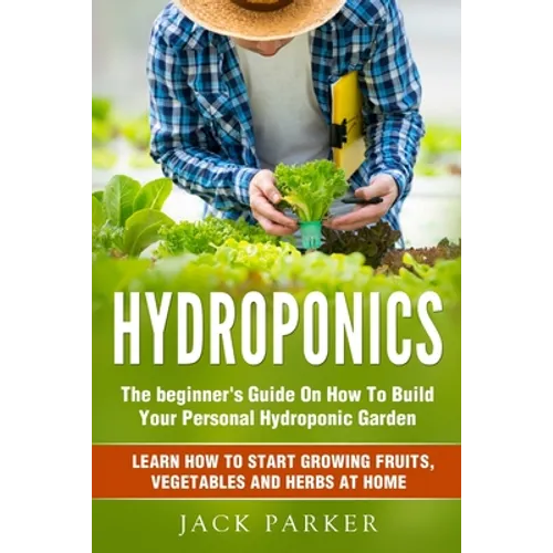 Hydroponics: The Beginner's Guide On How To Build Your Personal Hydroponic Garden. Learn How to Start Growing Fruits, Vegetables and Herbs at Home - Paperback