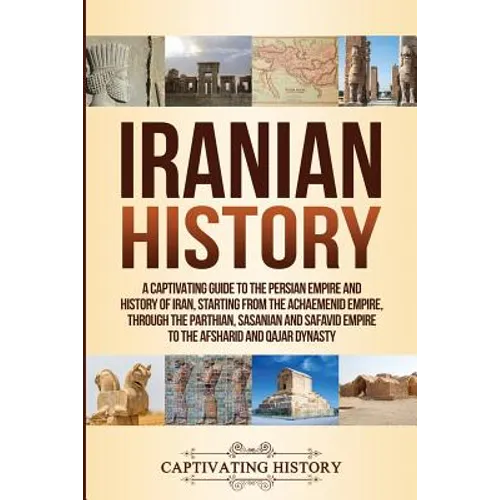 Iranian History: A Captivating Guide to the Persian Empire and History of Iran, Starting from the Achaemenid Empire, through the Parthian, Sasanian an - Paperback