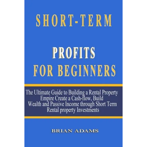 Short-Term Rental Profits for Beginners: The Ultimate Guide to Building a Rental Property Empire, Create a Cash-flow, Build Wealth and Passive Income - Paperback