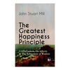 The Greatest Happiness Principle - Utilitarianism, On Liberty & The Subjection of Women: The Principle of the Greatest-Happiness: What Is Utilitariani - Paperback