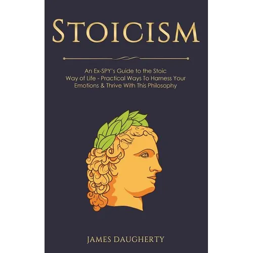 Stoicism: An Ex-Spy's Guide to the Stoic Way of Life - Practical Ways to Harness Your Emotions & Thrive with This Philosophy - Paperback