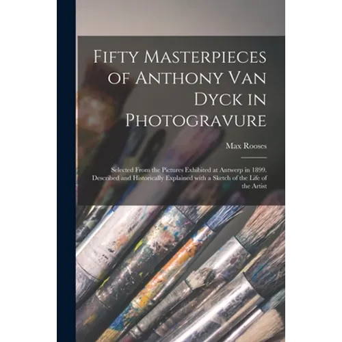 Fifty Masterpieces of Anthony Van Dyck in Photogravure: Selected From the Pictures Exhibited at Antwerp in 1899. Described and Historically Explained - Paperback