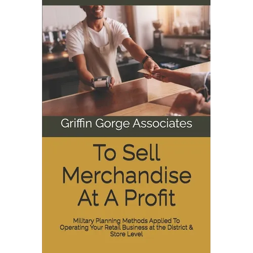To Sell Merchandise At A Profit: Military Planning Methods Applied To Operating Your Retail Business at the District & Store Level - Paperback