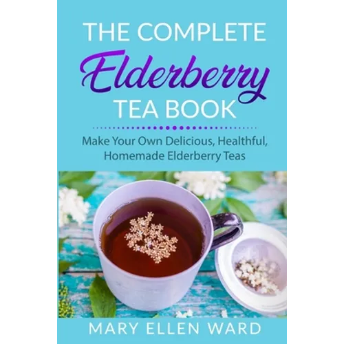 The Complete Elderberry Tea Book: Make Your Own Delicious, Healthful, Homemade Elderberry Teas - Paperback