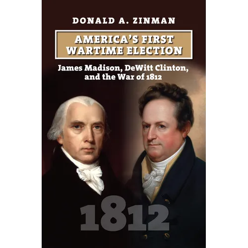 America's First Wartime Election: James Madison, DeWitt Clinton, and the War of 1812 - Hardcover