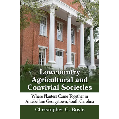 Lowcountry Agricultural and Convivial Societies: Where Planters Came Together in Antebellum Georgetown, South Carolina - Paperback