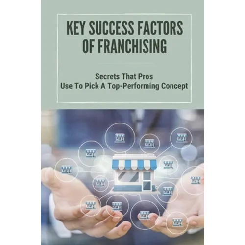 Key Success Factors Of Franchising: Secrets That Pros Use To Pick A Top-Performing Concept: How To Promote Franchise Business - Paperback