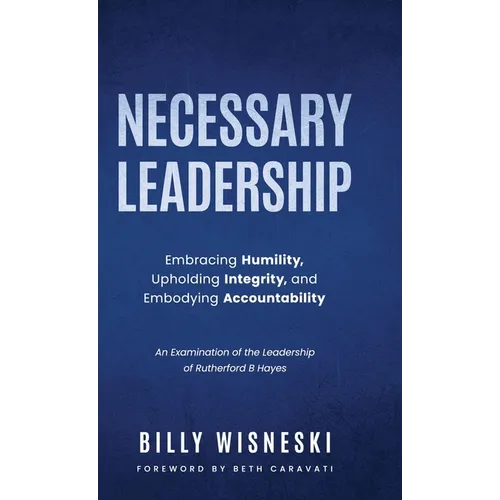 Necessary Leadership: Embracing Humility, Upholding Integrity, and Embodying Accountability: An Examination of the Leadership of Rutherford B Hayes - Hardcover