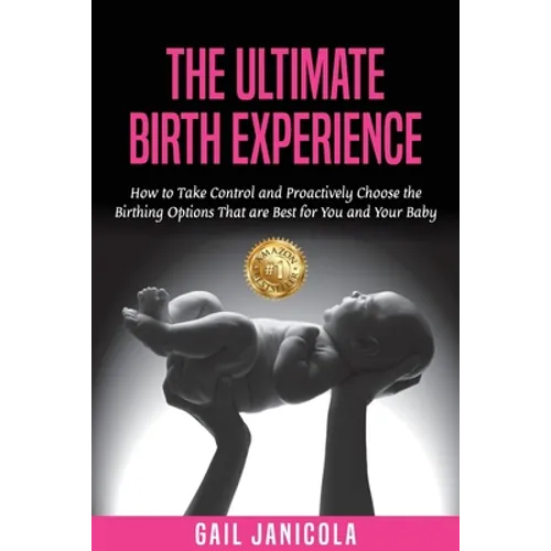 The Ultimate Birth Experience: How to Take Control and Proactively Choose the Birthing Options That are Best for you and Your Baby - Paperback
