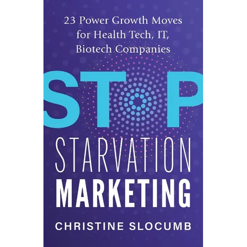 Stop Starvation Marketing: 23 Power Growth Moves for Health Tech, IT, Biotech Companies - Paperback